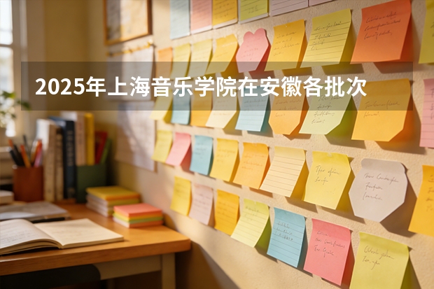 2025年上海音乐学院在安徽各批次选科要求（2026年参考）