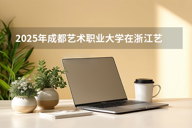 2025年成都艺术职业大学在浙江艺术类投档分数线（2026年参考）