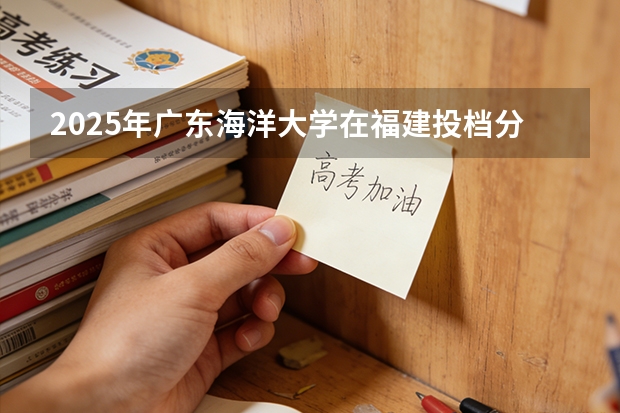 2025年广东海洋大学在福建投档分数线（2026年参考）