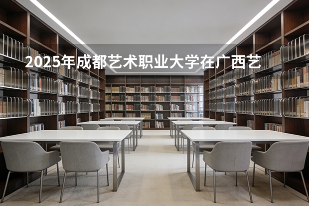 2025年成都艺术职业大学在广西艺术类投档分数线（2026年参考）