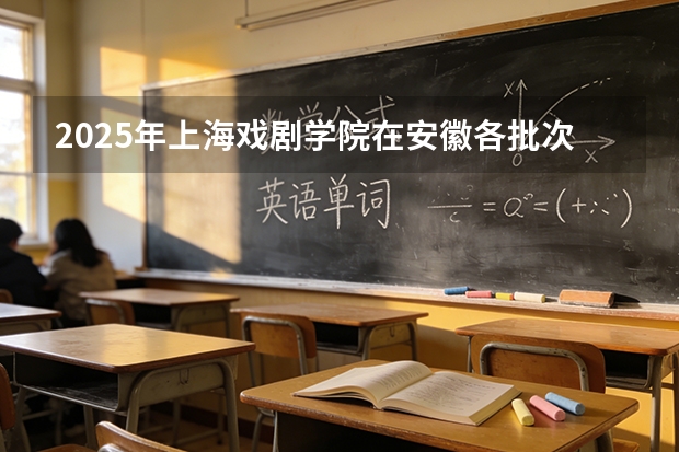 2025年上海戏剧学院在安徽各批次选科要求（2026年参考）