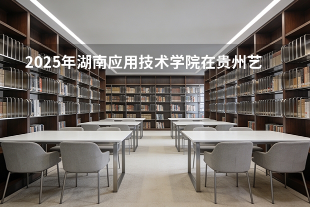 2025年湖南应用技术学院在贵州艺术类投档分数线（2026年参考）