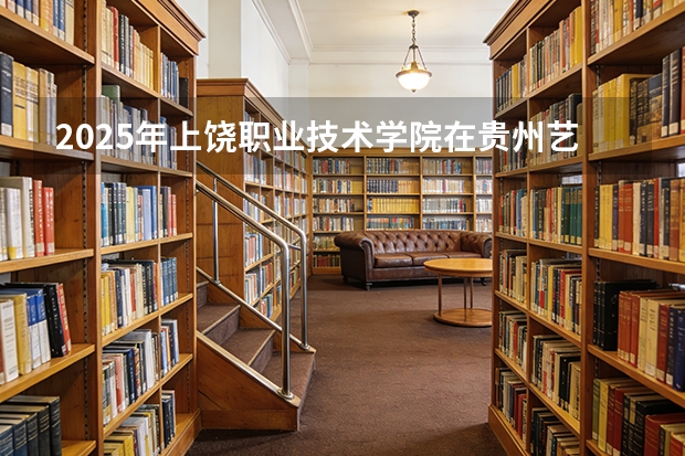 2025年上饶职业技术学院在贵州艺术类投档分数线（2026年参考）