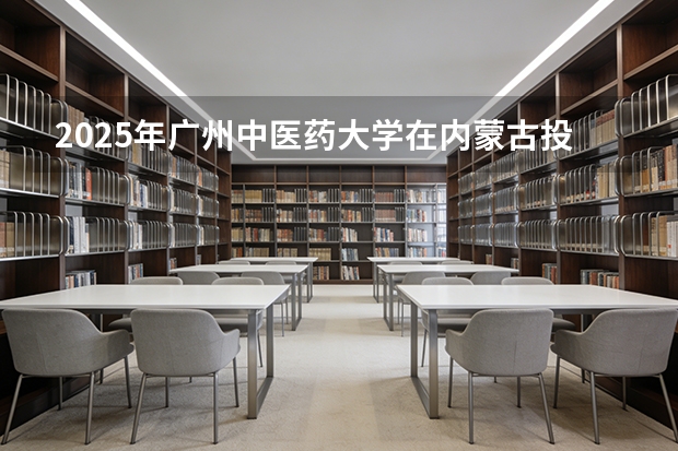 2025年广州中医药大学在内蒙古投档分数线（2026年参考）