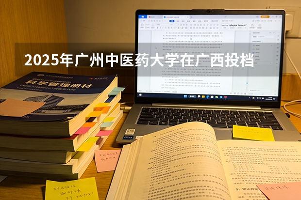 2025年广州中医药大学在广西投档分数线（2026年参考）