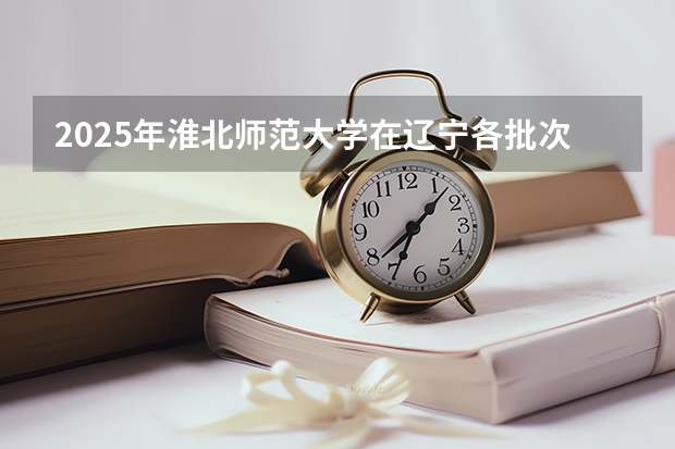 2025年淮北师范大学在辽宁各批次选科要求（2026年参考）