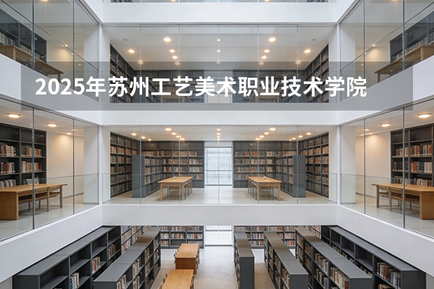 2025年苏州工艺美术职业技术学院在安徽艺术类投档分数线（2026年参考）
