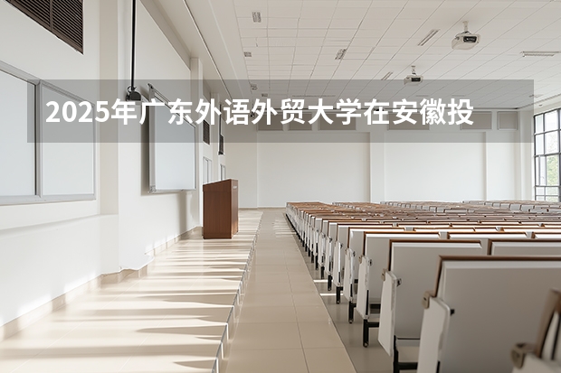 2025年广东外语外贸大学在安徽投档分数线（2026年参考）