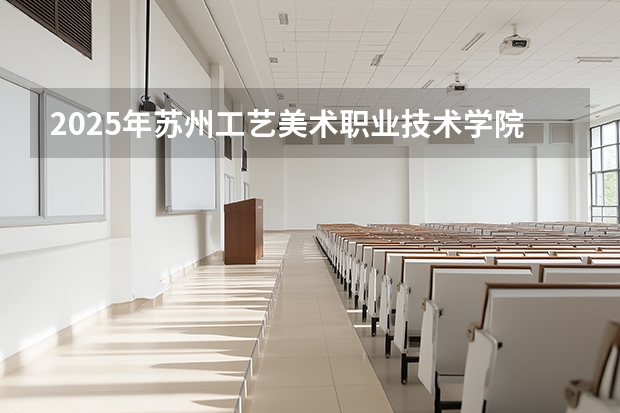 2025年苏州工艺美术职业技术学院在辽宁艺术类投档分数线（2026年参考）