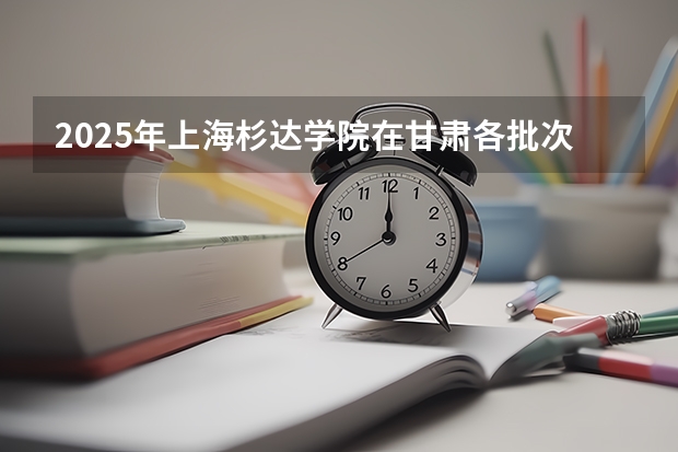 2025年上海杉达学院在甘肃各批次选科要求（2026年参考）