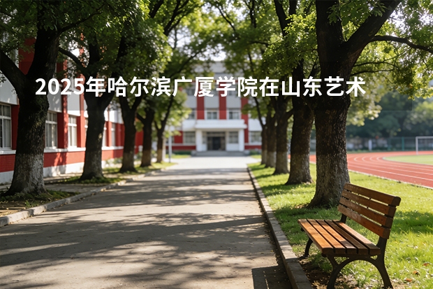 2025年哈尔滨广厦学院在山东艺术类投档分数线（2026年参考）