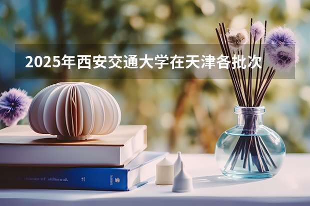 2025年西安交通大学在天津各批次选科要求（2026年参考）