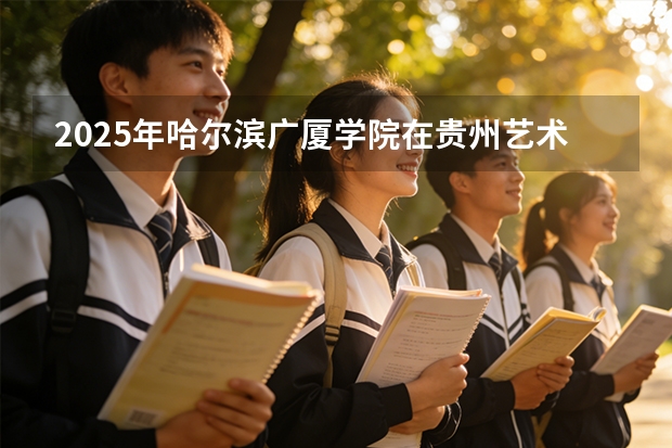 2025年哈尔滨广厦学院在贵州艺术类投档分数线（2026年参考）