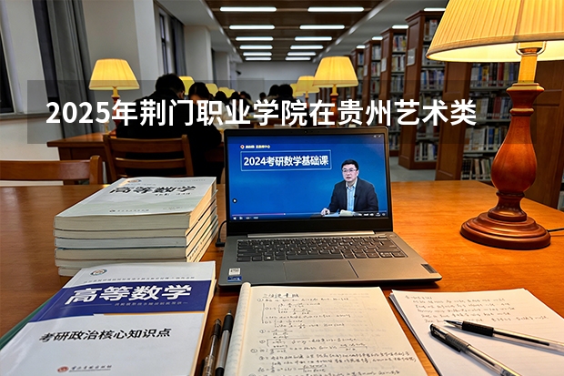 2025年荆门职业学院在贵州艺术类投档分数线（2026年参考）