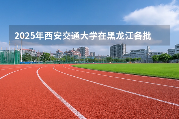2025年西安交通大学在黑龙江各批次选科要求（2026年参考）