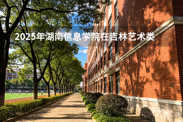 2025年湖南信息学院在吉林艺术类投档分数线（2026年参考）