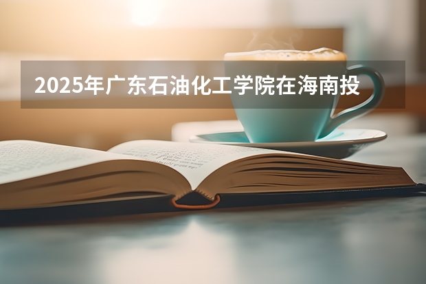 2025年广东石油化工学院在海南投档分数线（2026年参考）