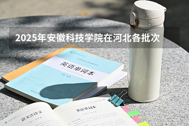 2025年安徽科技学院在河北各批次选科要求（2026年参考）