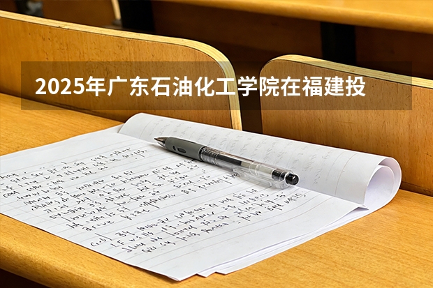 2025年广东石油化工学院在福建投档分数线（2026年参考）