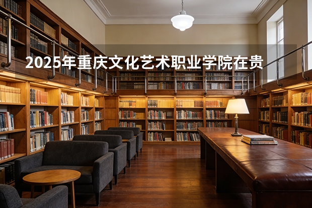 2025年重庆文化艺术职业学院在贵州艺术类投档分数线（2026年参考）