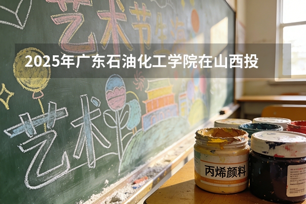 2025年广东石油化工学院在山西投档分数线（2026年参考）