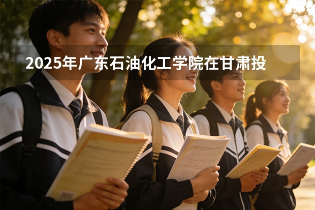 2025年广东石油化工学院在甘肃投档分数线（2026年参考）