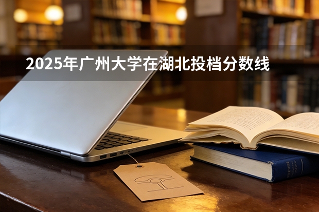 2025年广州大学在湖北投档分数线（2026年参考）