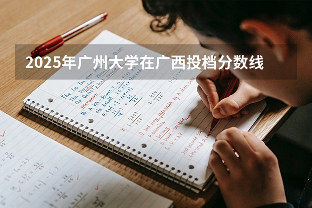 2025年广州大学在广西投档分数线（2026年参考）