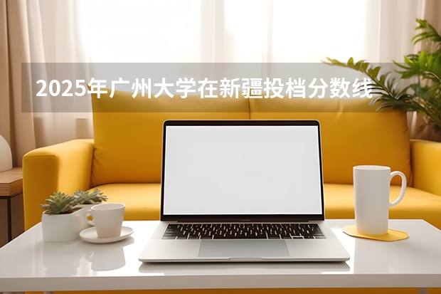 2025年广州大学在新疆投档分数线（2026年参考）