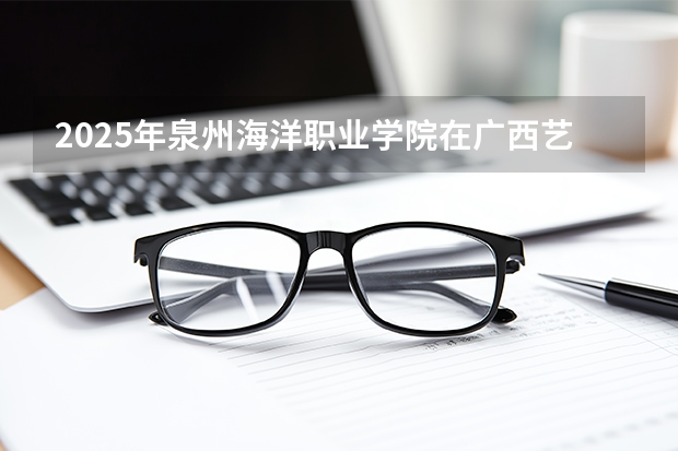 2025年泉州海洋职业学院在广西艺术类投档分数线（2026年参考）
