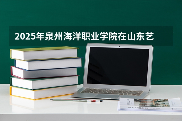 2025年泉州海洋职业学院在山东艺术类投档分数线（2026年参考）