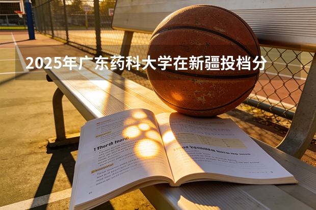 2025年广东药科大学在新疆投档分数线（2026年参考）