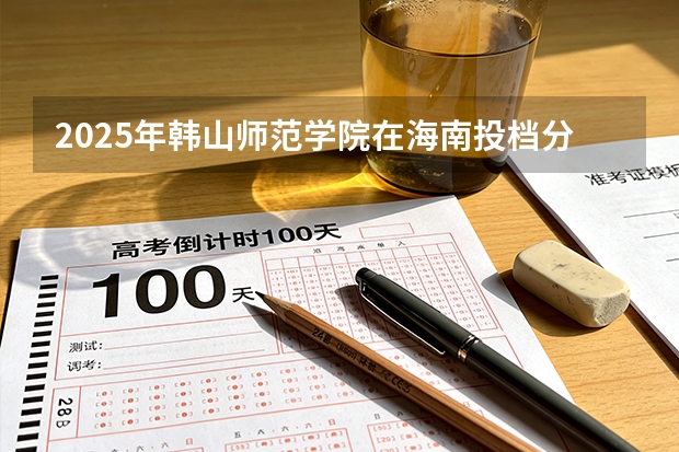 2025年韩山师范学院在海南投档分数线（2026年参考）