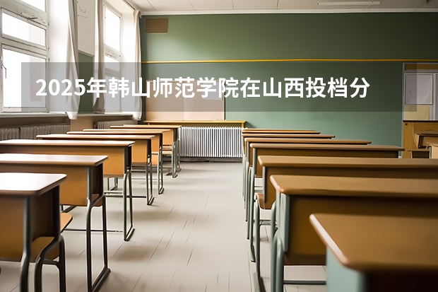 2025年韩山师范学院在山西投档分数线（2026年参考）