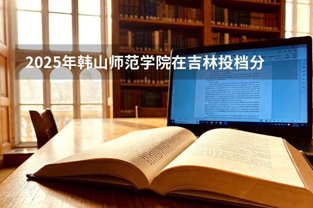 2025年韩山师范学院在吉林投档分数线（2026年参考）