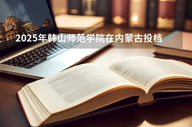 2025年韩山师范学院在内蒙古投档分数线（2026年参考）