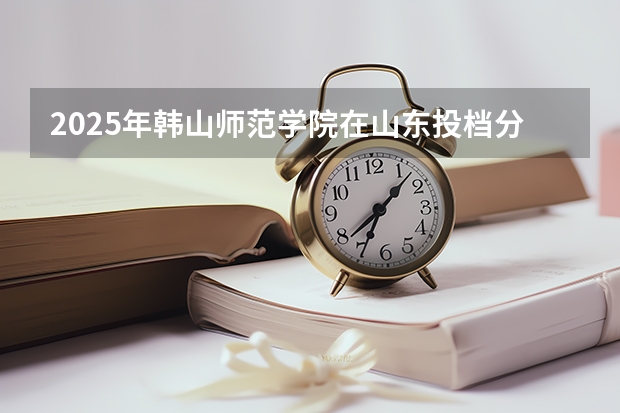 2025年韩山师范学院在山东投档分数线（2026年参考）