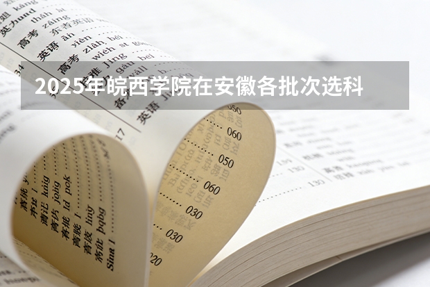 2025年皖西学院在安徽各批次选科要求（2026年参考）
