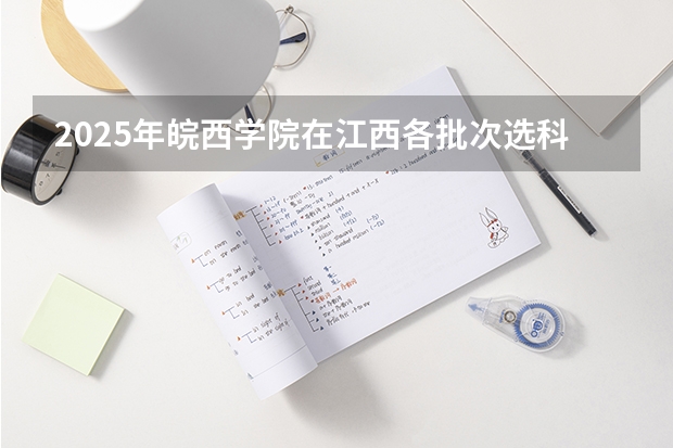 2025年皖西学院在江西各批次选科要求（2026年参考）