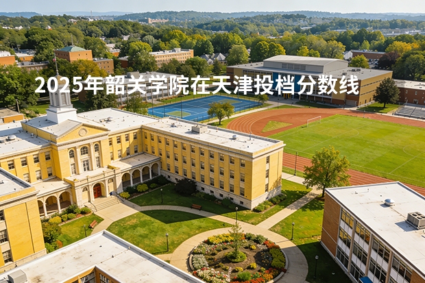 2025年韶关学院在天津投档分数线（2026年参考）