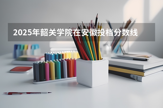 2025年韶关学院在安徽投档分数线（2026年参考）
