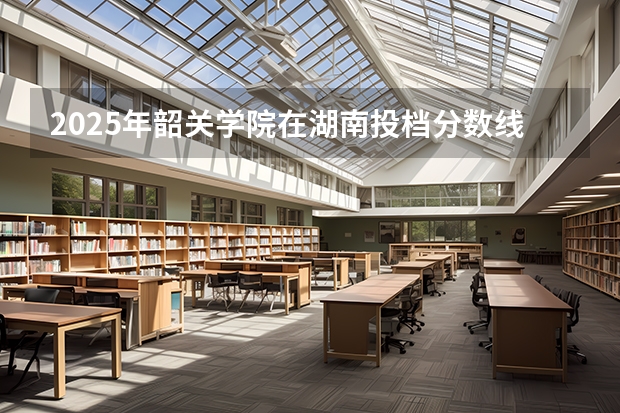 2025年韶关学院在湖南投档分数线（2026年参考）