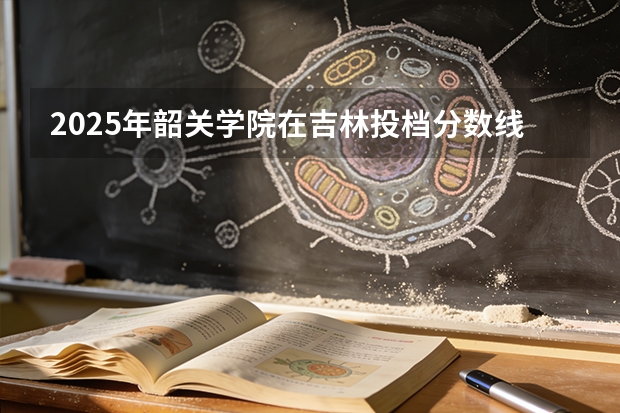 2025年韶关学院在吉林投档分数线（2026年参考）