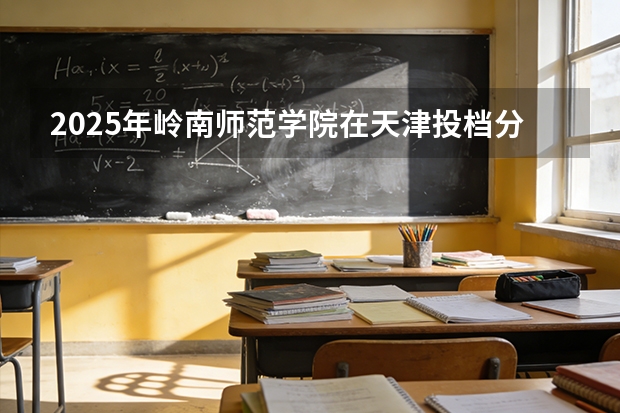 2025年岭南师范学院在天津投档分数线（2026年参考）
