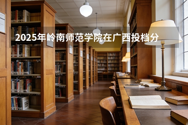 2025年岭南师范学院在广西投档分数线（2026年参考）