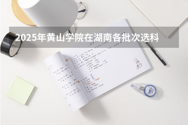 2025年黄山学院在湖南各批次选科要求（2026年参考）