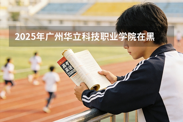 2025年广州华立科技职业学院在黑龙江艺术类投档分数线（2026年参考）