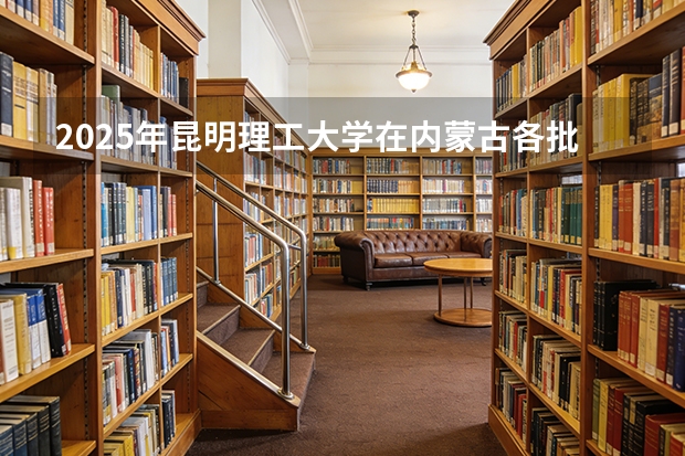 2025年昆明理工大学在内蒙古各批次选科要求（2026年参考）