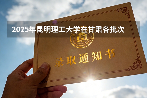 2025年昆明理工大学在甘肃各批次选科要求（2026年参考）