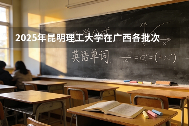 2025年昆明理工大学在广西各批次选科要求（2026年参考）